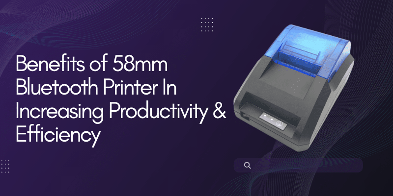 Benefits of 58mm Bluetooth Printer In Increasing Productivity & Efficiency